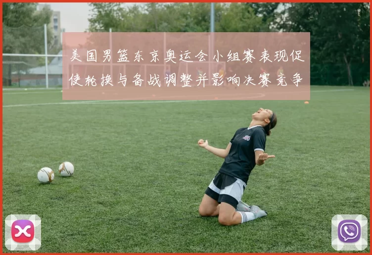 美国男篮东京奥运会小组赛表现促使轮换与备战调整并影响决赛竞争力