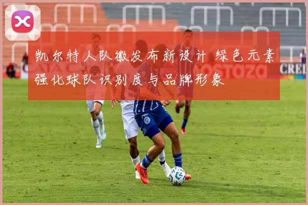 凯尔特人队徽发布新设计 绿色元素强化球队识别度与品牌形象