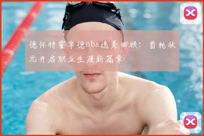 德怀特霍华德nba选秀回顾：首轮状元开启职业生涯新篇章