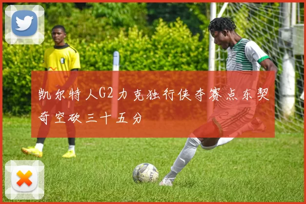 凯尔特人G2力克独行侠夺赛点东契奇空砍三十五分