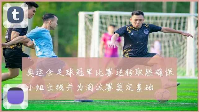 奥运会足球冠军比赛逆转取胜确保小组出线并为淘汰赛奠定基础