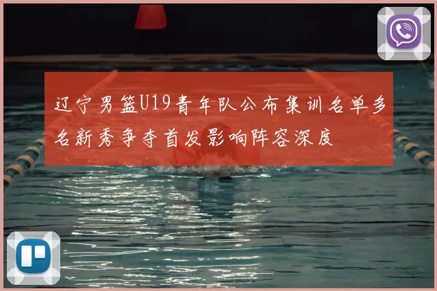 辽宁男篮U19青年队公布集训名单多名新秀争夺首发影响阵容深度