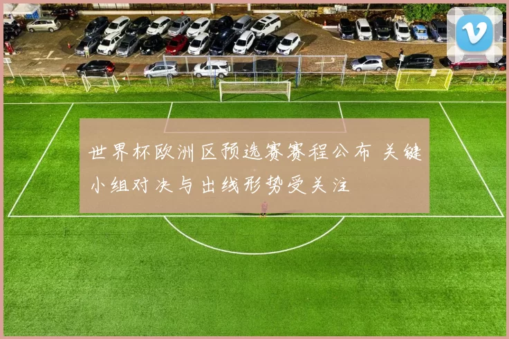 世界杯欧洲区预选赛赛程公布 关键小组对决与出线形势受关注