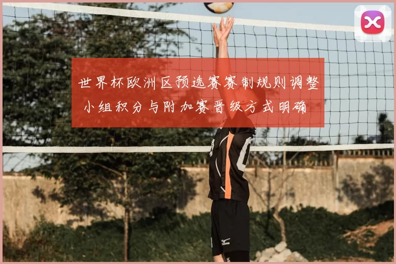 世界杯欧洲区预选赛赛制规则调整 小组积分与附加赛晋级方式明确