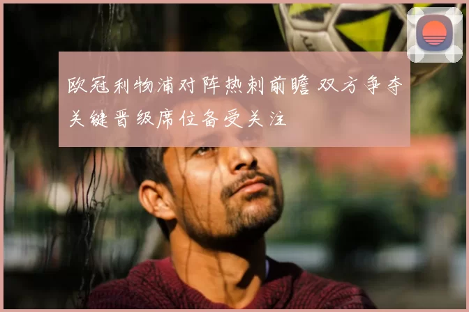 欧冠利物浦对阵热刺前瞻 双方争夺关键晋级席位备受关注
