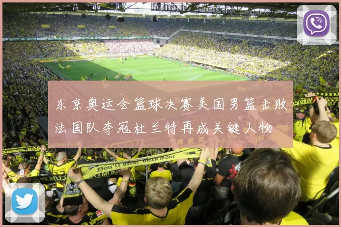 东京奥运会篮球决赛美国男篮击败法国队夺冠杜兰特再成关键人物