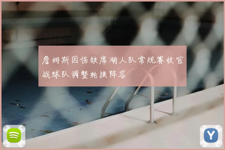 詹姆斯因伤缺席湖人队常规赛收官战球队调整轮换阵容