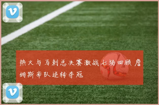 热火与马刺总决赛激战七场回顾 詹姆斯率队逆转夺冠