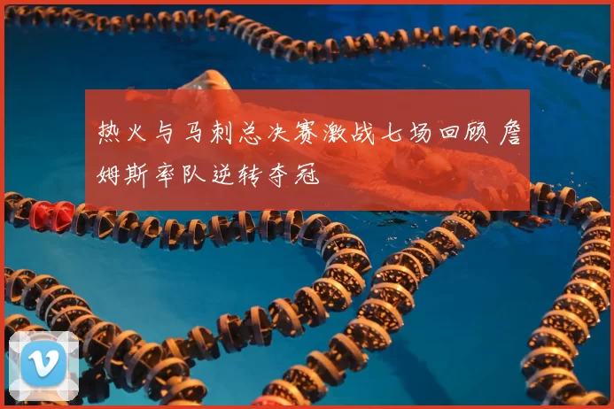 热火与马刺总决赛激战七场回顾 詹姆斯率队逆转夺冠
