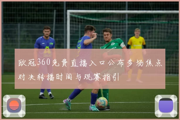 欧冠360免费直播入口公布多场焦点对决转播时间与观赛指引