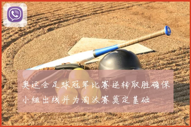 奥运会足球冠军比赛逆转取胜确保小组出线并为淘汰赛奠定基础