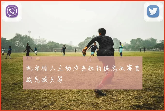 凯尔特人主场力克独行侠总决赛首战先拔头筹
