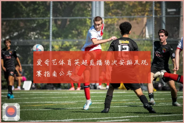 爱奇艺体育英超直播场次安排及观赛指南公布