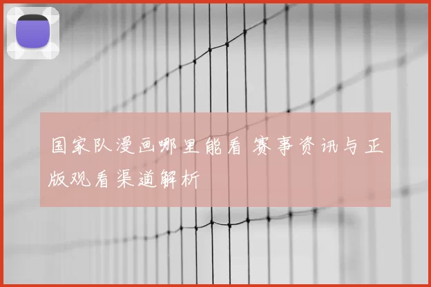 国家队漫画哪里能看 赛事资讯与正版观看渠道解析