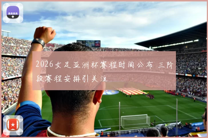 2026女足亚洲杯赛程时间公布 三阶段赛程安排引关注