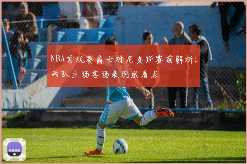 NBA常规赛爵士对尼克斯赛前解析:两队主场客场表现成看点