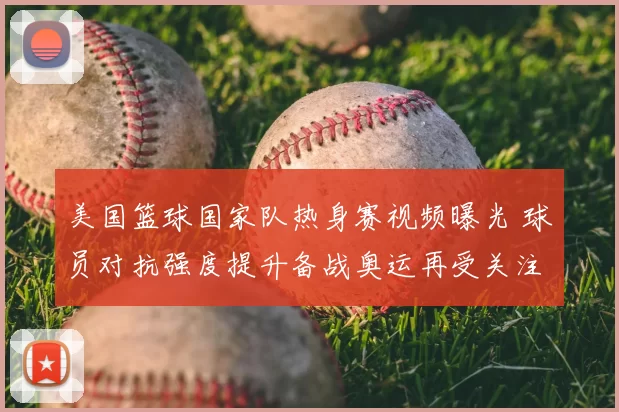 美国篮球国家队热身赛视频曝光 球员对抗强度提升备战奥运再受关注