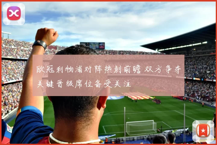 欧冠利物浦对阵热刺前瞻 双方争夺关键晋级席位备受关注