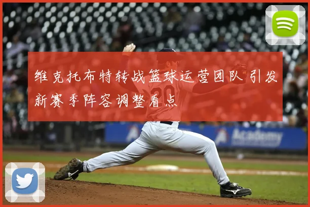 维克托布特转战篮球运营团队 引发新赛季阵容调整看点