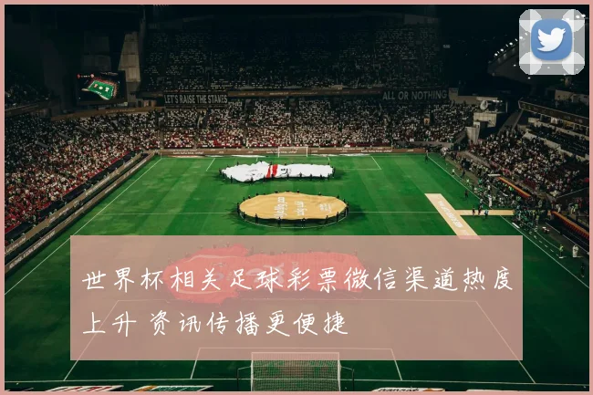 世界杯相关足球彩票微信渠道热度上升 资讯传播更便捷