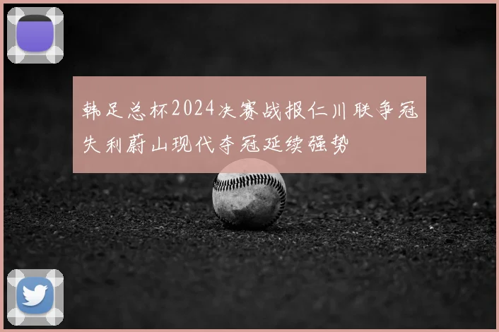 韩足总杯2024决赛战报仁川联争冠失利蔚山现代夺冠延续强势
