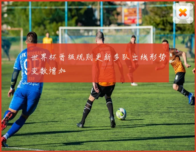 世界杯晋级规则更新多队出线形势变数增加