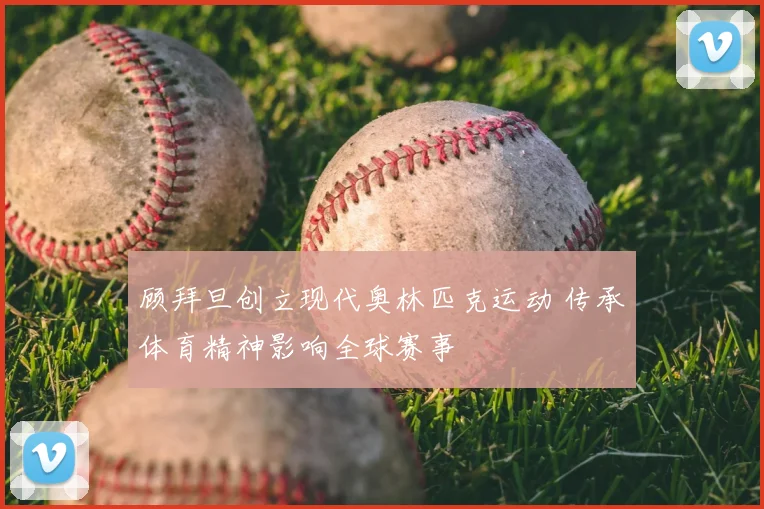 顾拜旦创立现代奥林匹克运动 传承体育精神影响全球赛事