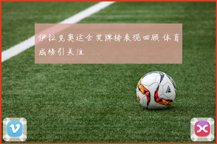 伊拉克奥运会奖牌榜表现回顾 体育成绩引关注