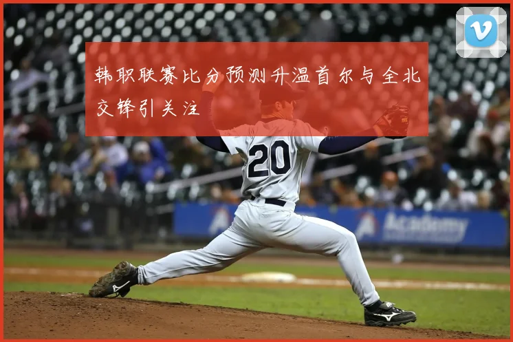 韩职联赛比分预测升温首尔与全北交锋引关注