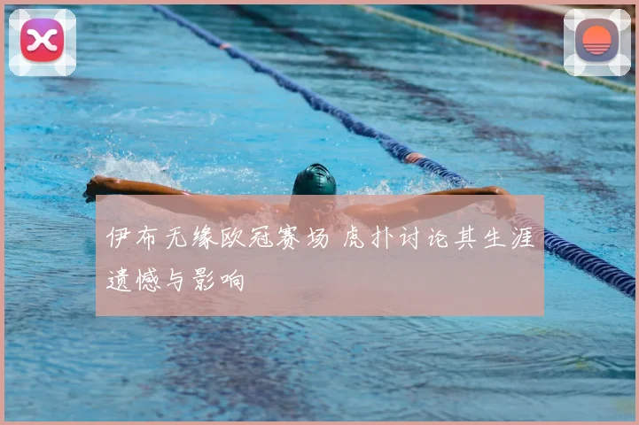 伊布无缘欧冠赛场 虎扑讨论其生涯遗憾与影响