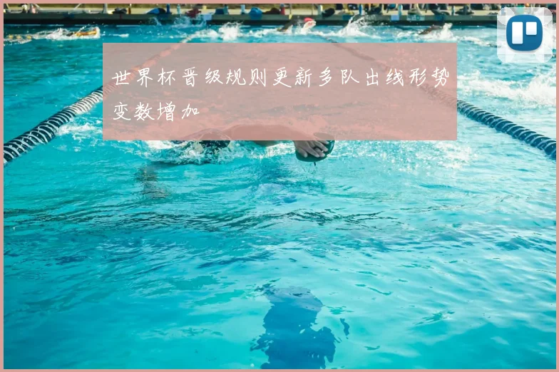 世界杯晋级规则更新多队出线形势变数增加